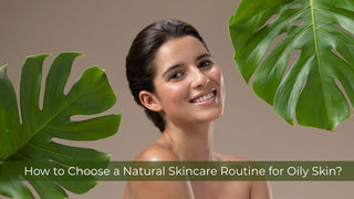 How to Choose a Natural Skincare Routine for Oily Skin